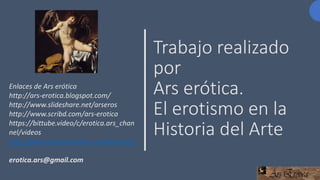 Trabajo realizado
por
Ars erótica.
El erotismo en la
Historia del Arte
Enlaces de Ars erótica
http://ars-erotica.blogspot....