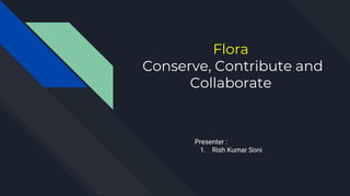 Flora
Conserve, Contribute and
Collaborate
Presenter :
1. Rish Kumar Soni
 