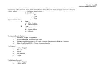 Flora dan Fauna 2
                                                                                                                    (salasiah-kedit.blogspot.com)

Pengalaman sedia ada murid : Murid pernah melihat haiwan dan tumbuhan di dalam televisyen atau realiti kehidupan.
Sistem Bahasa :             1. Tatabahasa : Kata Antonim
                            2. Kosa kata :
                                           Zoo
                                           Pergi
                                           Besar
Pengisian Kurikulum :
                     i.     Ilmu
                            a. Kajian Tempatan
                            b. Pendidikan moral
                     ii.    Nilai
                            a. kasih sayang
                            b. bersopan santun
                            c. kerjasama


Kemahiran Bernilai Tambah :
     i.      Kemahiran berfikir : Menjana idea.
     ii.     Belajar cara belajar : Mengumpul maklumat
     iii.    Teori Kecerdasan Pelbagai (TKP ) : Verbal Linguistik, Interpersonal, Muzik dan Kinestetik
     iv.     Kajian Masa Depan ( KMD) : Strategi Mengatasi Masalah

Isi Pelajaran :
        i.        Gambar Tunggal
        ii.       Teka-teki
        iii.      Petikan
        iv.       Kata Antonim
        v.        Petikan


Bahan Bantu Mengajar:
      i.     Gambar Tunggal
      ii.    Gambar Bersiri
 