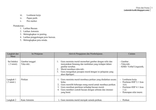 Flora dan Fauna 3
                                                                                                                         (salasiah-kedit.blogspot.com)

               iii.   Lembaran kerja
               iv.    Papan putih.
               v.     Pen marker.

       Pentaksiran :
              1. Latihan Bacaan.
              2. Latihan Antonim.
              3. Melengkapkan isi penting.
              4. Latihan penggolongan jenis haiwan.
              5. Melengkapkan peta minda.




Langkah dan               Isi Pelajaran                            Aktiviti Pengajaran dan Pembelajaran.                     Catatan
   Masa

 Set Induksi    Gambar tunggal.                       1.   Guru meminta murid memerhati gambar dengan teliti dan     - Gambar .
  ( 3 minit)    Teka teki:                                 menyatakan binatang dan tumbuhan yang terdapat dalam      - Teka-teki.
                                                           gambar tersebut.                                          - KMD: Verbal Linguistik,
                                                      2.   Murid membaca teka-teki.
                                                      3.   Guru mengaitkan jawapan murid dengan isi pelajaran yang
                                                           akan dipelajari.

Langkah 1       Petikan                               1. Guru meminta murid membaca petikan yang diedarkan secara    - Lembaran kerja.
( 5 minit )                                              kelas.                                                      - Penilaian HSP 5.1 Aras
                                                      2. Guru memilih beberapa orang murid untuk membaca petikan.      1(ii).
                                                      3. Guru membuat penilaian terhadap bacaan murid.               - Penilaian HSP 4.1 Aras
                                                      4. Guru memberi contoh bacaan dengan sebutan dan intonasi        1 (i)
                                                         yang betul.                                                 - Penerapan nilai murni.


Langkah 2       Kata Antonim                           1. Guru meminta murid merujuk semula petikan.                 - Petikan
 