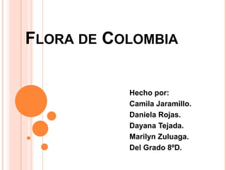 FLORA DE COLOMBIA 
Hecho por: 
Camila Jaramillo. 
Daniela Rojas. 
Dayana Tejada. 
Marilyn Zuluaga. 
Del Grado 8ºD. 
 