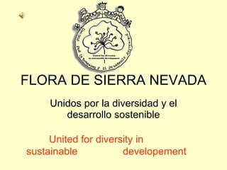 FLORA DE SIERRA NEVADA Unidos por la diversidad y el desarrollo sostenible United for diversity in sustainable    developement   