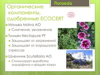  Мальва Malva AO
 Смягчение, увлажнение
 Тимьян Nectapure PF
 Защищает от загрязнений
 Защищает от «городского
стресса»
 Шлемник Scutellaria AO
 Стимулирует выработку
эндорфина и «радует кожу»
Органические
компоненты,
одобренные ECOCERT
 