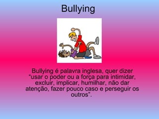 Bullying
Bullying é palavra inglesa, quer dizer
“usar o poder ou a força para intimidar,
excluir, implicar, humilhar, não dar
atenção, fazer pouco caso e perseguir os
outros”.
 