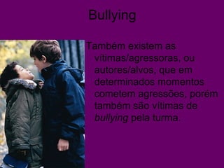Bullying
Também existem as
vítimas/agressoras, ou
autores/alvos, que em
determinados momentos
cometem agressões, porém
também são vítimas de
bullying pela turma.
 