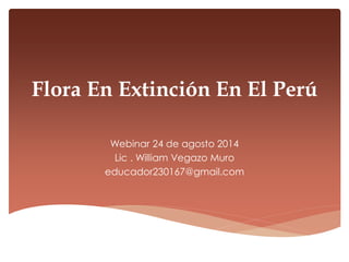 Flora En Extinción En El Perú 
Webinar 24 de agosto 2014 
Lic . William Vegazo Muro 
educador230167@gmail.com 
 