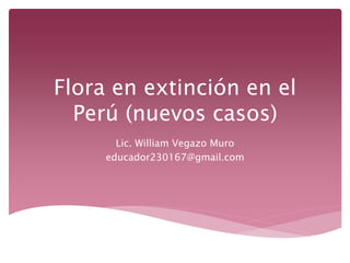 Flora en extinción en el 
Perú (nuevos casos) 
Lic. William Vegazo Muro 
educador230167@gmail.com 
 