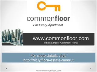 For Every Apartment



      www.commonfloor.com
             India’s Largest Apartment Portal




     For more details visit:
http://bit.ly/flora-estate-meerut

        www.commonfloor.com
 