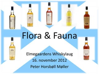 Flora & Fauna
 Elmegaardens Whiskylaug
    16. november 2012
   Peter Horsbøll Møller
 