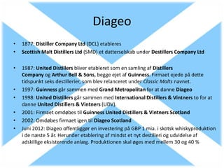Diageo
•   1877: Distiller Company Ltd (DCL) etableres
•   Scottish Malt Distillers Ltd (SMD) et datterselskab under Desti...