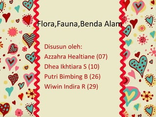 Flora,Fauna,Benda Alam 
Disusun oleh: 
Azzahra Healtiane (07) 
Dhea Ikhtiara S (10) 
Putri Bimbing B (26) 
Wiwin Indira R (29) 
 