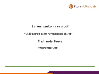 Samen werken aan groei! 
“Ondernemen in een veranderende markt” 
Fred van der Hoeven 
19 november 2014 
 