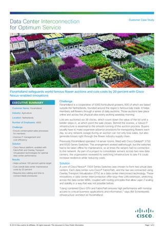 Data Center Interconnection
for Optimum Service

Customer Case Study

FloraHolland safeguards world famous flower auctions and cuts costs by 20 percent with Cisco
Nexus-enabled innovations
EXECUTIVE SUMMARY
Customer Name: FloraHolland
Industry: Agriculture
Location: Netherlands
Number of Employees: 4000
Challenge
•	Ensure uninterrupted sales processes
for members
•	Improve IT management and
cost efficiency

Solution
•	Cisco Nexus platform, enabled with
FabricPath and Overlay Transport
Virtualization technologies for optimal
data center performance

Results

Challenge
FloraHolland is a cooperative of 5000 horticultural growers, 600 of which are based
outside the Netherlands, founded around the region’s famous tulip trade. It helps
members sell flowers through a series of daily auctions. Those auctions take place
online and across five physical sites every working weekday morning.
Lots are auctioned via 38 clocks, which count down the value of the lot until a
bidder steps in, at which point the sale closes. Behind the scenes, a robust IT
infrastructure is essential to the smooth running of the auction process. Buyers
usually have to make expensive advance provisions for transporting flowers each
day, so any network outage during an auction can not only lose sales, but also
generate losses right through the flower industry supply chain.
Previously FloraHolland operated 14 server rooms, fitted with Cisco Catalyst® 3750
and 6500 Series Switches. This arrangement worked well enough, but the switches
had to be taken offline for maintenance, so at times the servers had no connection
to the network. As part of a project to consolidate servers across two new data
centers, the organization reviewed its switching infrastructure to see if it could
increase resilience while reducing costs.

•	Helps achieve 100 percent uptime target

Solution

•	Cuts overall data center maintenance
costs by 20 percent

A core of Cisco Nexus® 7004 Series Switches was chosen to form two virtual data
centers. Each data center runs Cisco® FabricPath, and the two are connected using
Overlay Transport Virtualization (OTV) as a data center interconnect technology. These
innovations in data center interconnection offer loop-free LAN extension, stretching
across the data center WAN, coupled with routing principles that allow Layer 2 scaling
and stability in a way that was not possible before.

•	Requires less cabling and time to
connect blade enclosures

“Using combined Cisco OTV and FabricPath ensures high performance with nonstop
access to critical business applications and information,” says Wil Schenkeveld,
infrastructure architect at FloraHolland.

© 2014 Cisco and/or its affiliates. All rights reserved. This document is Cisco Public Information.		

Page 1 of 2

 