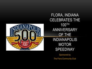 Flora, IndianaCelebrates the100th Anniversaryof the IndianapolisMotorSpeedway Sponsored by The Flora Community Club 