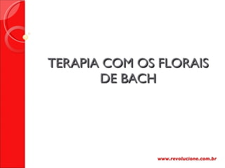 TERAPIA COM OS FLORAIS DE BACH www.revolucione.com.br 