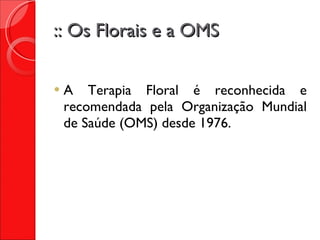 :: Os Florais e a OMS A Terapia Floral é reconhecida e recomendada pela Organização Mundial de Saúde (OMS) desde 1976. 