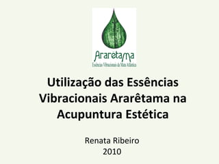Utilização das Essências
Vibracionais Ararêtama na
Acupuntura Estética
Renata Ribeiro
2010
 