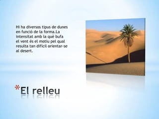*
Hi ha diversos tipus de dunes
en funció de la forma.La
intensitat amb la què bufa
el vent és el motiu pel qual
resulta tan difícil orientar-se
al desert.
 