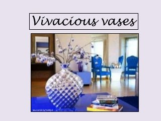 Vivacious vases 
Source bit.ly/1sJ8jL3 
 