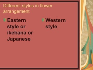 Different styles in flower
arrangement
Eastern
style or
ikebana or
Japanese
Western
style
 