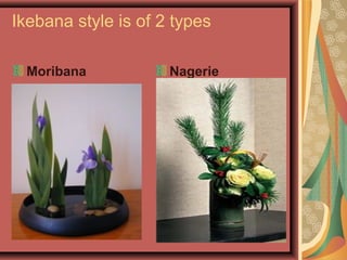 Ikebana style is of 2 types
Moribana Nagerie
 