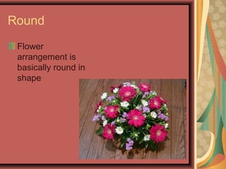 Round
Flower
arrangement is
basically round in
shape
 