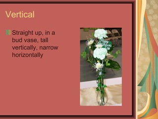 Vertical
Straight up, in a
bud vase, tall
vertically, narrow
horizontally
 