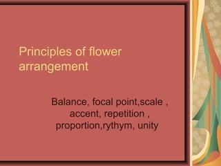 Principles of flower
arrangement
Balance, focal point,scale ,
accent, repetition ,
proportion,rythym, unity
 