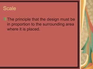Scale
The principle that the design must be
in proportion to the surrounding area
where it is placed.
 