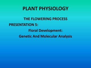 PLANT PHYSIOLOGY
THE FLOWERING PROCESS
PRESENTATION 5:
Floral Development:
Genetic And Molecular Analysis
 