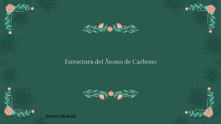 Estructura del Átomo de Carbono
Jhonny Miranda
 
