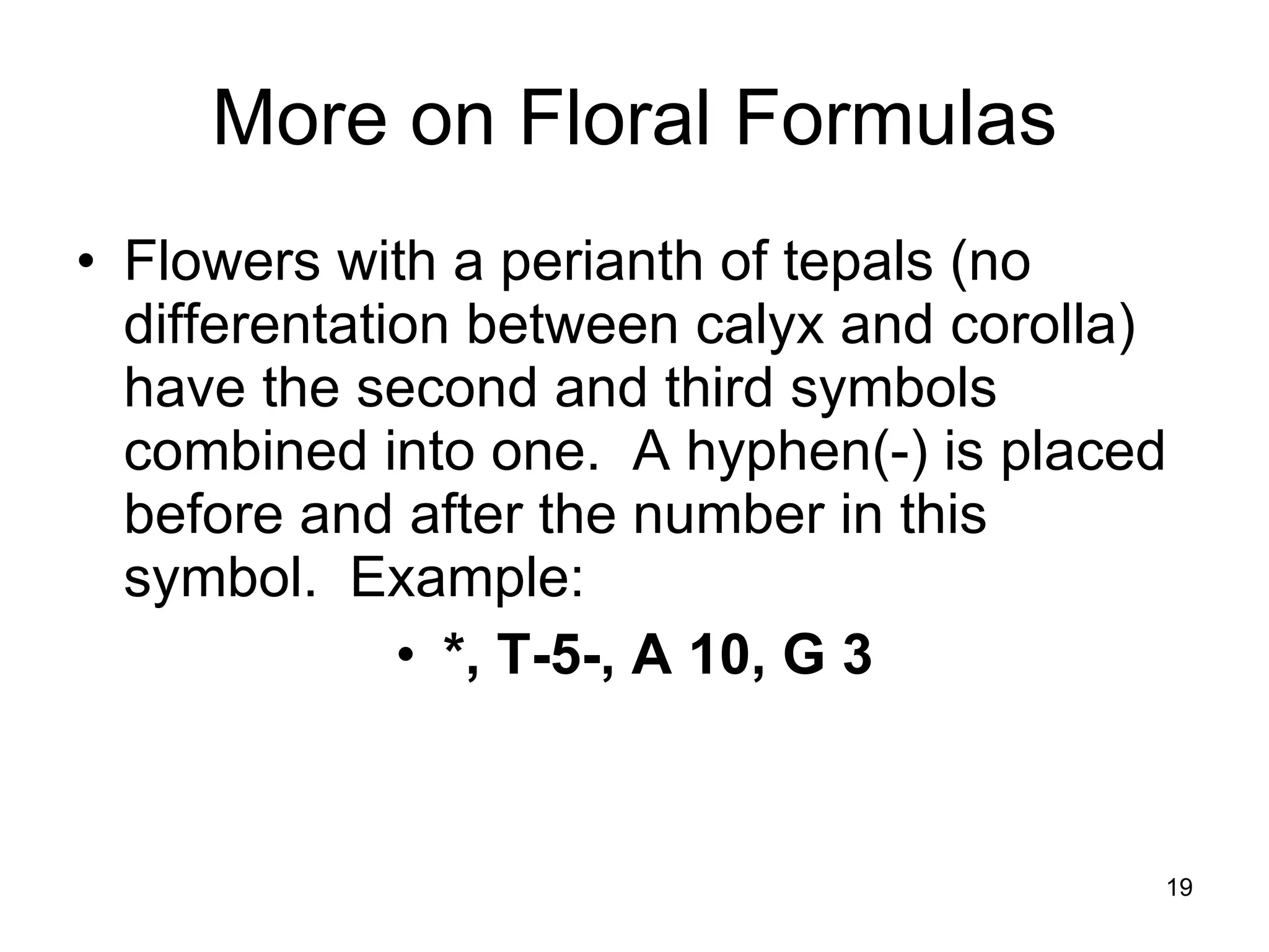 More on Floral Formulas Flowers with a perianth of tepals (no differentation between calyx and corolla) have the second and third symbols combined into one.  A hyphen(-) is placed before and after the number in this symbol.  Example: *, T-5-, A 10, G 3 