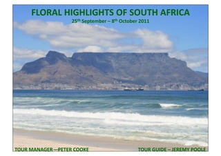 FLORAL&HIGHLIGHTS&OF&SOUTH&AFRICA&
                           25th&September&–&8th&October&2011&




TOUR&MANAGER&–&PETER&COOKE&&&&&&&&&&&&&&&&&&&&&&&&&&&&&&&&&&&&&&&&TOUR&GUIDE&–&JEREMY&POOLE&
 
