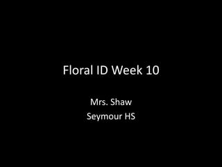 Floral ID Week 10
Mrs. Shaw
Seymour HS
 