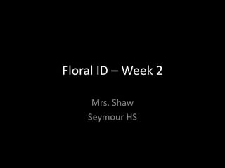 Floral ID – Week 2
Mrs. Shaw
Seymour HS

 