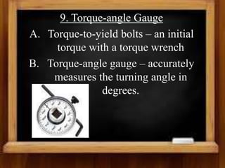 9. Torque-angle Gauge
A. Torque-to-yield bolts – an initial
torque with a torque wrench
B. Torque-angle gauge – accurately
measures the turning angle in
degrees.
 
