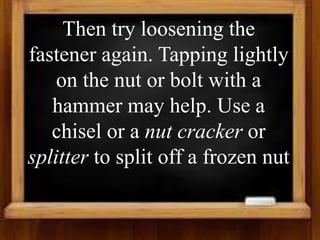 Then try loosening the
fastener again. Tapping lightly
on the nut or bolt with a
hammer may help. Use a
chisel or a nut cracker or
splitter to split off a frozen nut
 
