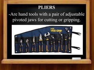 PLIERS
-Are hand tools with a pair of adjustable
pivoted jaws for cutting or gripping.
 