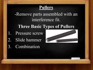 Pullers
-Remove parts assembled with an
interference fit.
Three Basic Types of Pullers
1. Pressure screw
2. Slide hammer
3. Combination
 