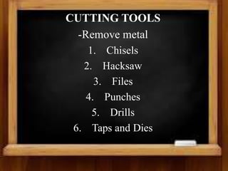 CUTTING TOOLS
-Remove metal
1. Chisels
2. Hacksaw
3. Files
4. Punches
5. Drills
6. Taps and Dies
 