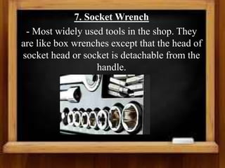 7. Socket Wrench
- Most widely used tools in the shop. They
are like box wrenches except that the head of
socket head or socket is detachable from the
handle.
 