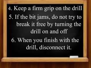 4. Keep a firm grip on the drill
5. If the bit jams, do not try to
break it free by turning the
drill on and off
6. When you finish with the
drill, disconnect it.
 