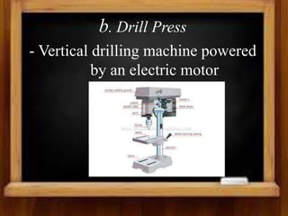 b. Drill Press
- Vertical drilling machine powered
by an electric motor
 