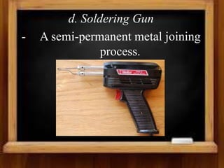 d. Soldering Gun
- A semi-permanent metal joining
process.
 
