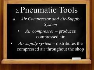 2. Pneumatic Tools
a. Air Compressor and Air-Supply
System
• Air compressor – produces
compressed air
• Air supply system – distributes the
compressed air throughout the shop
 