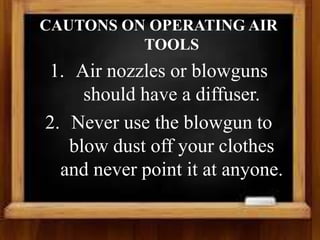 CAUTONS ON OPERATING AIR
TOOLS
1. Air nozzles or blowguns
should have a diffuser.
2. Never use the blowgun to
blow dust off your clothes
and never point it at anyone.
 
