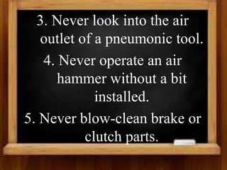 3. Never look into the air
outlet of a pneumonic tool.
4. Never operate an air
hammer without a bit
installed.
5. Never blow-clean brake or
clutch parts.
 