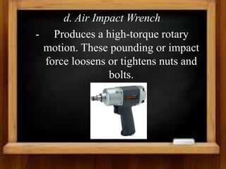 d. Air Impact Wrench
- Produces a high-torque rotary
motion. These pounding or impact
force loosens or tightens nuts and
bolts.
 