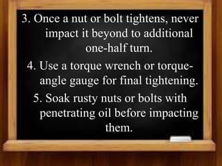 3. Once a nut or bolt tightens, never
impact it beyond to additional
one-half turn.
4. Use a torque wrench or torque-
angle gauge for final tightening.
5. Soak rusty nuts or bolts with
penetrating oil before impacting
them.
 