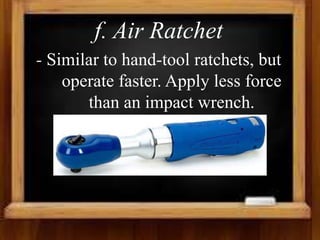 f. Air Ratchet
- Similar to hand-tool ratchets, but
operate faster. Apply less force
than an impact wrench.
 